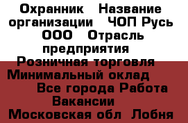 Охранник › Название организации ­ ЧОП Русь, ООО › Отрасль предприятия ­ Розничная торговля › Минимальный оклад ­ 17 000 - Все города Работа » Вакансии   . Московская обл.,Лобня г.